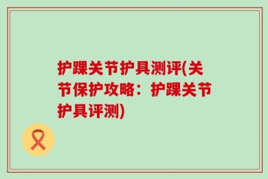 护踝关节护具测评(关节保护攻略：护踝关节护具评测)
