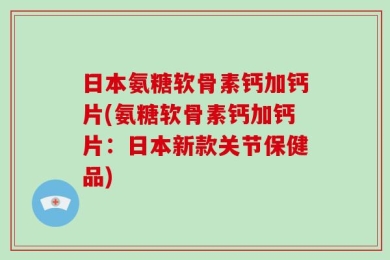 日本氨糖软骨素钙加钙片(氨糖软骨素钙加钙片：日本新款关节保健品)