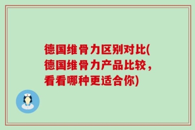 德国维骨力区别对比(德国维骨力产品比较，看看哪种更适合你)