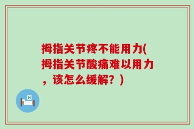 拇指关节疼不能用力(拇指关节酸痛难以用力，该怎么缓解？)