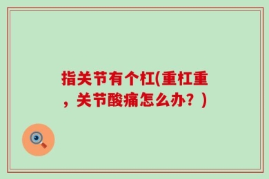 指关节有个杠(重杠重，关节酸痛怎么办？)