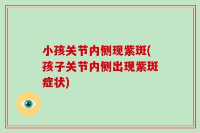 小孩关节内侧现紫斑(孩子关节内侧出现紫斑症状)