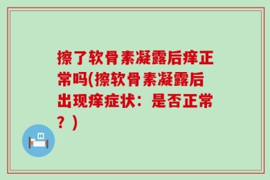 擦了软骨素凝露后痒正常吗(擦软骨素凝露后出现痒症状：是否正常？)
