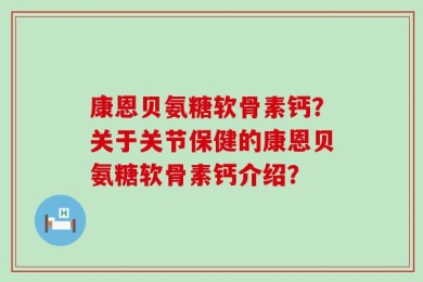康恩贝氨糖软骨素钙？关于关节保健的康恩贝氨糖软骨素钙介绍？