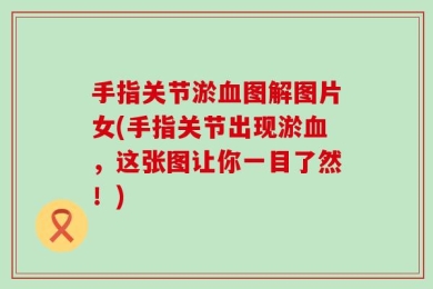 手指关节淤血图解图片女(手指关节出现淤血，这张图让你一目了然！)