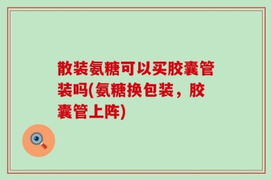 散装氨糖可以买胶囊管装吗(氨糖换包装，胶囊管上阵)