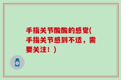 手指关节酸酸的感觉(手指关节感到不适，需要关注！)