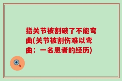 指关节被割破了不能弯曲(关节被割伤难以弯曲：一名患者的经历)