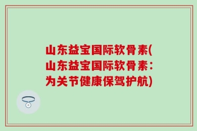 山东益宝国际软骨素(山东益宝国际软骨素：为关节健康保驾护航)