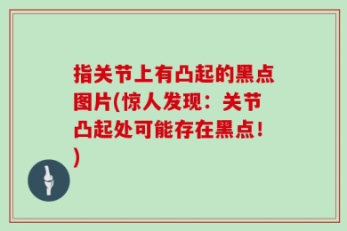 指关节上有凸起的黑点图片(惊人发现：关节凸起处可能存在黑点！)