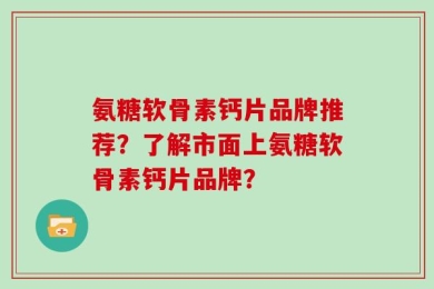 氨糖软骨素钙片品牌推荐？了解市面上氨糖软骨素钙片品牌？