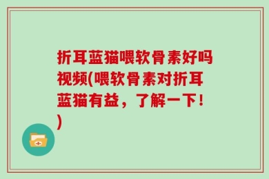 折耳蓝猫喂软骨素好吗视频(喂软骨素对折耳蓝猫有益，了解一下！)