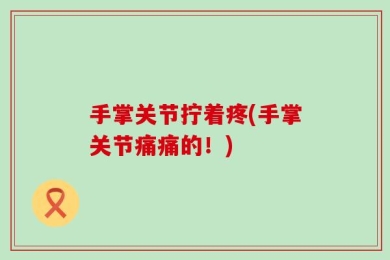 手掌关节拧着疼(手掌关节痛痛的！)