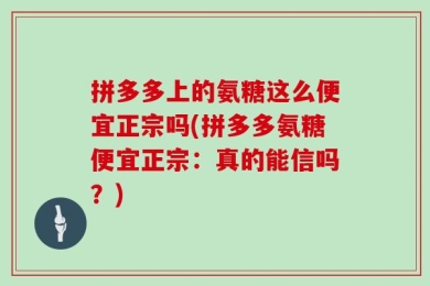 拼多多上的氨糖这么便宜正宗吗(拼多多氨糖便宜正宗：真的能信吗？)