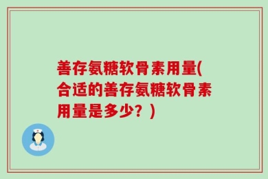 善存氨糖软骨素用量(合适的善存氨糖软骨素用量是多少？)