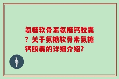氨糖软骨素氨糖钙胶囊？关于氨糖软骨素氨糖钙胶囊的详细介绍？