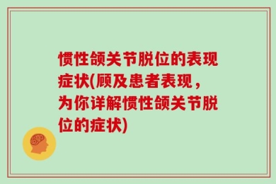 惯性颌关节脱位的表现症状(顾及患者表现，为你详解惯性颌关节脱位的症状)