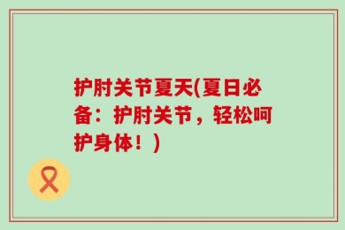 护肘关节夏天(夏日必备：护肘关节，轻松呵护身体！)