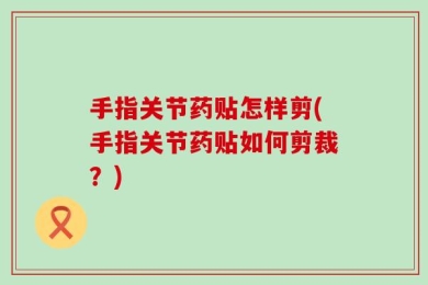 手指关节药贴怎样剪(手指关节药贴如何剪裁？)