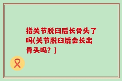 指关节脱臼后长骨头了吗(关节脱臼后会长出骨头吗？)