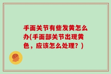 手面关节有些发黄怎么办(手面部关节出现黄色，应该怎么处理？)
