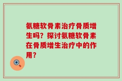 氨糖软骨素治疗骨质增生吗？探讨氨糖软骨素在骨质增生治疗中的作用？