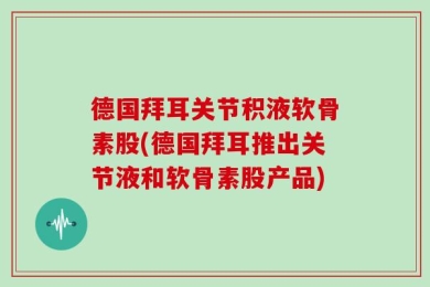 德国拜耳关节积液软骨素股(德国拜耳推出关节液和软骨素股产品)