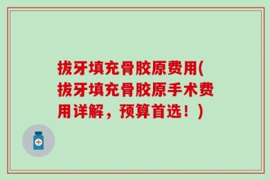 拔牙填充骨胶原费用(拔牙填充骨胶原手术费用详解，预算首选！)