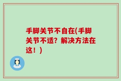 手脚关节不自在(手脚关节不适？解决方法在这！)