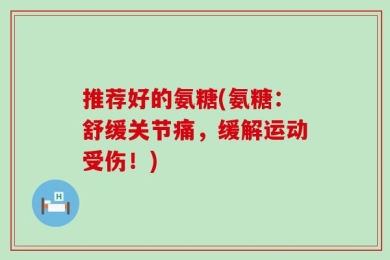 推荐好的氨糖(氨糖：舒缓关节痛，缓解运动受伤！)
