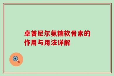 卓普尼尔氨糖软骨素的作用与用法详解