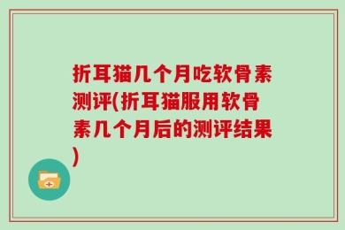 折耳猫几个月吃软骨素测评(折耳猫服用软骨素几个月后的测评结果)