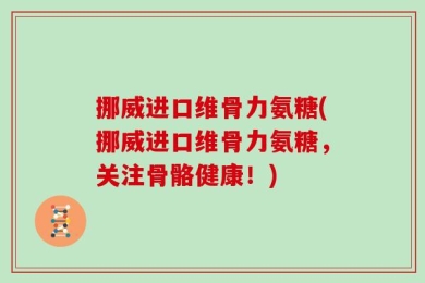 挪威进口维骨力氨糖(挪威进口维骨力氨糖，关注骨骼健康！)
