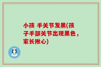 小孩 手关节发黑(孩子手部关节出现黑色，家长揪心)