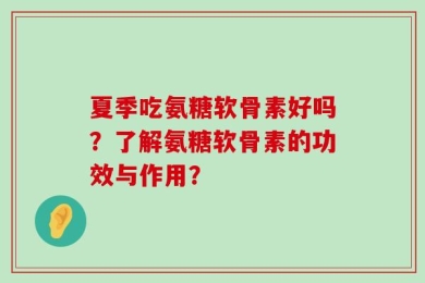 夏季吃氨糖软骨素好吗？了解氨糖软骨素的功效与作用？