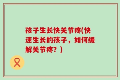 孩子生长快关节疼(快速生长的孩子，如何缓解关节疼？)