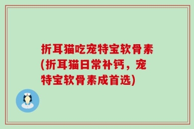 折耳猫吃宠特宝软骨素(折耳猫日常补钙，宠特宝软骨素成首选)