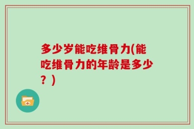多少岁能吃维骨力(能吃维骨力的年龄是多少？)