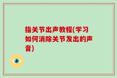 指关节出声教程(学习如何消除关节发出的声音)