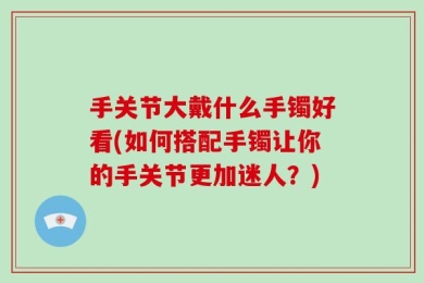手关节大戴什么手镯好看(如何搭配手镯让你的手关节更加迷人？)