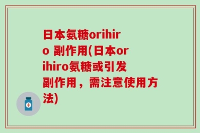 日本氨糖orihiro 副作用(日本orihiro氨糖或引发副作用，需注意使用方法)