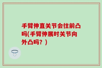 手臂伸直关节会往前凸吗(手臂伸展时关节向外凸吗？)