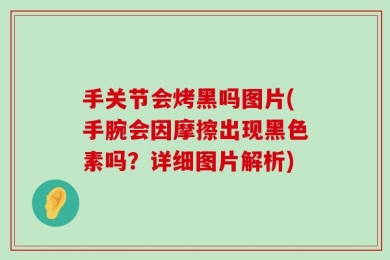 手关节会烤黑吗图片(手腕会因摩擦出现黑色素吗？详细图片解析)