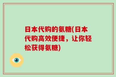 日本代购的氨糖(日本代购高效便捷，让你轻松获得氨糖)