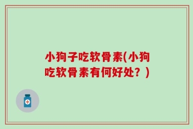 小狗子吃软骨素(小狗吃软骨素有何好处？)