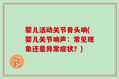 婴儿活动关节骨头响(婴儿关节响声：常见现象还是异常症状？)