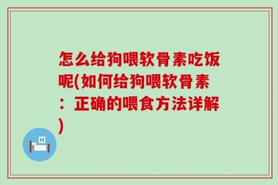 怎么给狗喂软骨素吃饭呢(如何给狗喂软骨素：正确的喂食方法详解)
