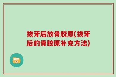 拔牙后放骨胶原(拔牙后的骨胶原补充方法)