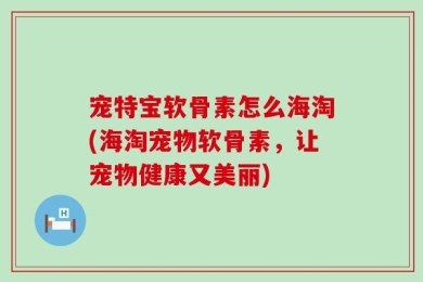 宠特宝软骨素怎么海淘(海淘宠物软骨素，让宠物健康又美丽)