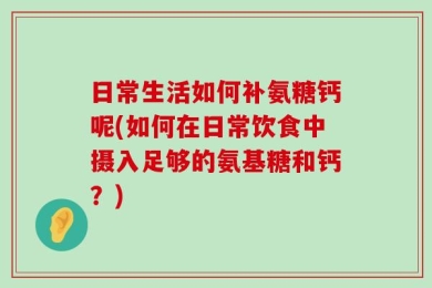日常生活如何补氨糖钙呢(如何在日常饮食中摄入足够的氨基糖和钙？)